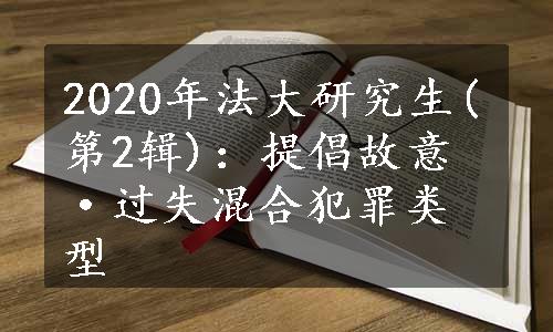 2020年法大研究生(第2辑)：提倡故意·过失混合犯罪类型