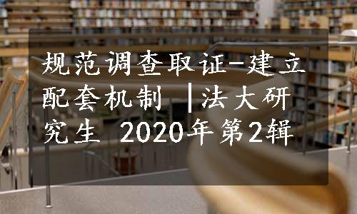 规范调查取证-建立配套机制 |法大研究生 2020年第2辑