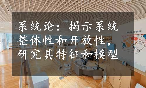 系统论：揭示系统整体性和开放性，研究其特征和模型