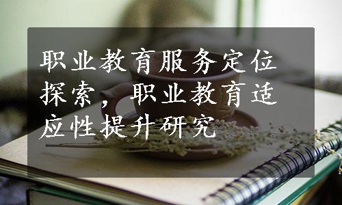 职业教育服务定位探索，职业教育适应性提升研究