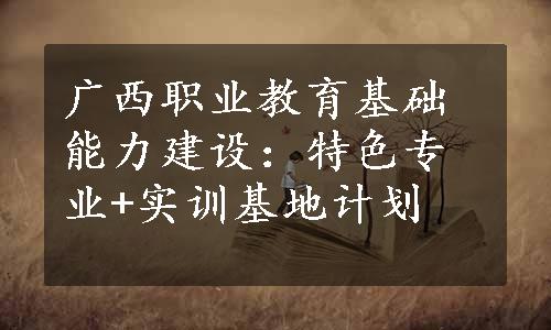 广西职业教育基础能力建设：特色专业+实训基地计划