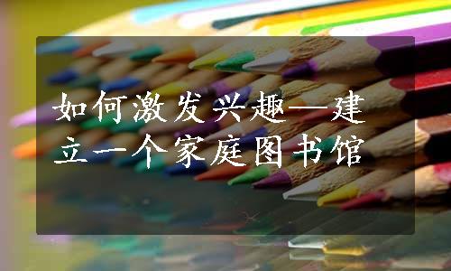 如何激发兴趣—建立一个家庭图书馆