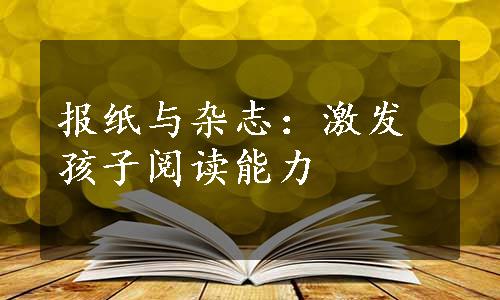 报纸与杂志：激发孩子阅读能力