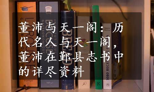 董沛与天一阁：历代名人与天一阁，董沛在鄞县志书中的详尽资料