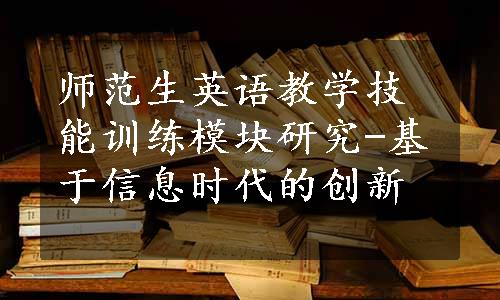 师范生英语教学技能训练模块研究-基于信息时代的创新