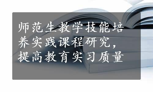 师范生教学技能培养实践课程研究，提高教育实习质量