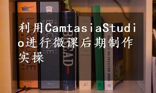 利用CamtasiaStudio进行微课后期制作实操