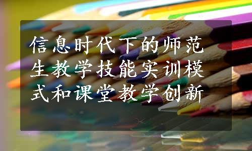 信息时代下的师范生教学技能实训模式和课堂教学创新