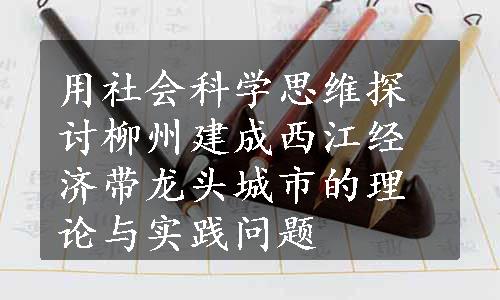 用社会科学思维探讨柳州建成西江经济带龙头城市的理论与实践问题