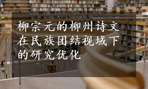 柳宗元的柳州诗文在民族团结视域下的研究优化