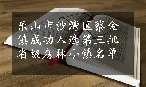 乐山市沙湾区蔡金镇成功入选第三批省级森林小镇名单