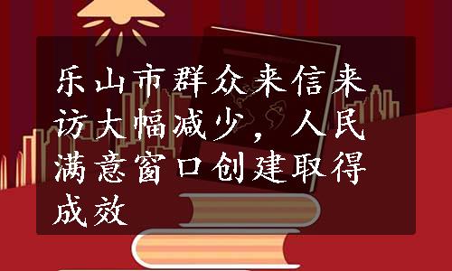 乐山市群众来信来访大幅减少，人民满意窗口创建取得成效