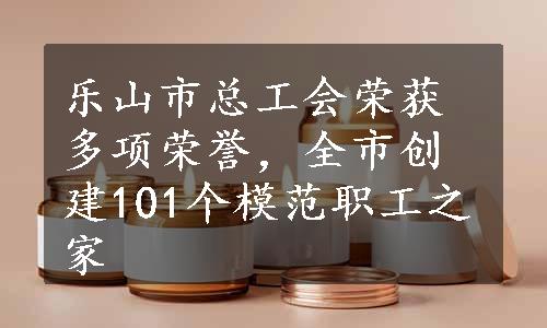 乐山市总工会荣获多项荣誉，全市创建101个模范职工之家