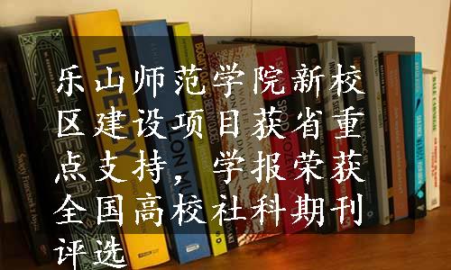 乐山师范学院新校区建设项目获省重点支持，学报荣获全国高校社科期刊评选