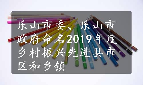 乐山市委、乐山市政府命名2019年度乡村振兴先进县市区和乡镇