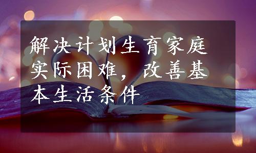 解决计划生育家庭实际困难，改善基本生活条件