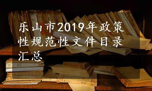 乐山市2019年政策性规范性文件目录汇总