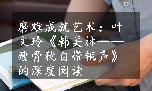 磨难成就艺术：叶文玲《韩美林——瘦骨犹自带铜声》的深度阅读