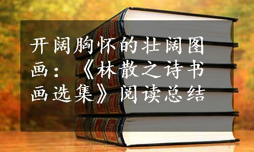 开阔胸怀的壮阔图画：《林散之诗书画选集》阅读总结