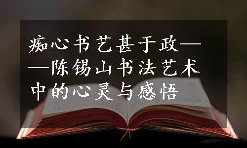 痴心书艺甚于政——陈锡山书法艺术中的心灵与感悟