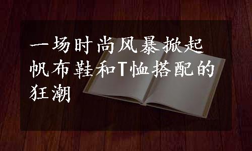 一场时尚风暴掀起 帆布鞋和T恤搭配的狂潮