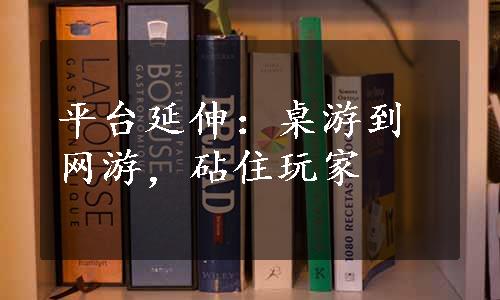 平台延伸：桌游到网游，砧住玩家