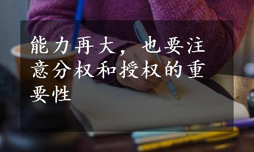 能力再大，也要注意分权和授权的重要性