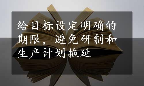 给目标设定明确的期限，避免研制和生产计划拖延