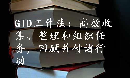 GTD工作法：高效收集、整理和组织任务，回顾并付诸行动