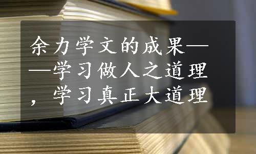 余力学文的成果——学习做人之道理，学习真正大道理