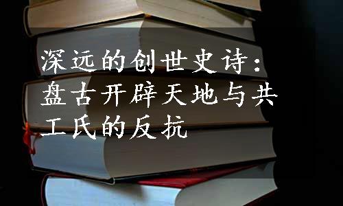 深远的创世史诗：盘古开辟天地与共工氏的反抗