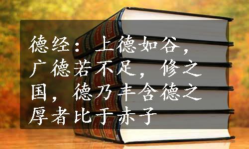 德经：上德如谷，广德若不足，修之国，德乃丰含德之厚者比于赤子