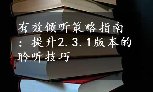 有效倾听策略指南：提升2.3.1版本的聆听技巧