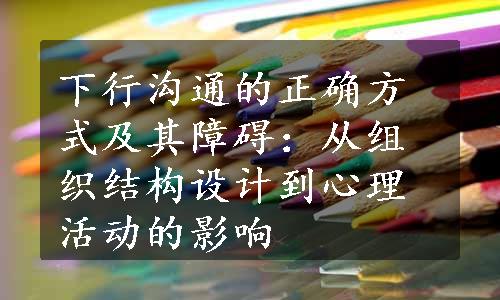 下行沟通的正确方式及其障碍：从组织结构设计到心理活动的影响