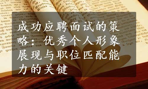 成功应聘面试的策略：优秀个人形象展现与职位匹配能力的关键