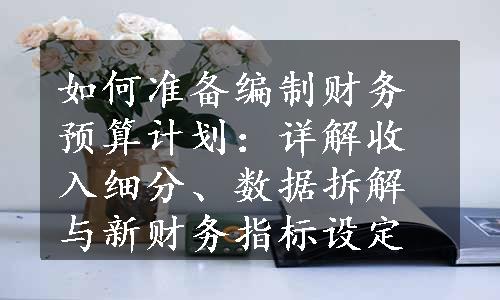 如何准备编制财务预算计划：详解收入细分、数据拆解与新财务指标设定