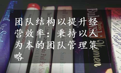 团队结构以提升经营效率：秉持以人为本的团队管理策略