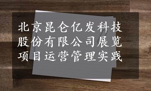 北京昆仑亿发科技股份有限公司展览项目运营管理实践