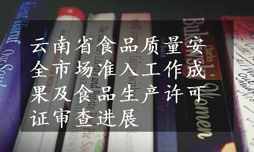 云南省食品质量安全市场准入工作成果及食品生产许可证审查进展