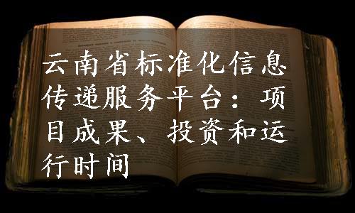 云南省标准化信息传递服务平台：项目成果、投资和运行时间