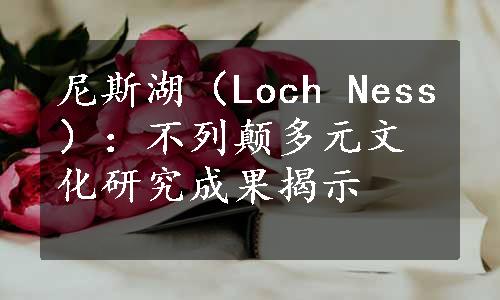 尼斯湖（Loch Ness）：不列颠多元文化研究成果揭示