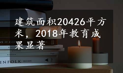 建筑面积20426平方米，2018年教育成果显著