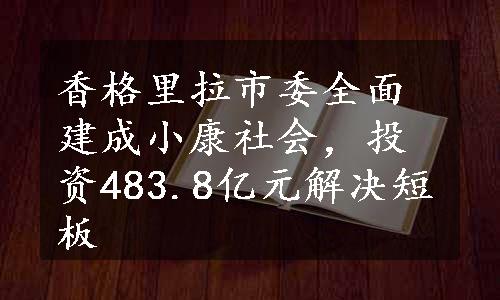 香格里拉市委全面建成小康社会，投资483.8亿元解决短板