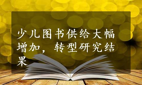 少儿图书供给大幅增加，转型研究结果