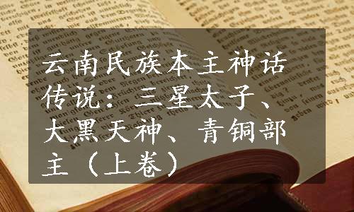 云南民族本主神话传说：三星太子、大黑天神、青铜部主（上卷）