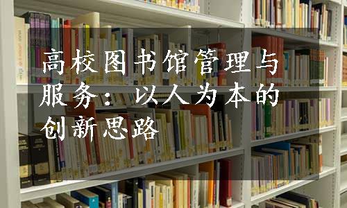 高校图书馆管理与服务：以人为本的创新思路