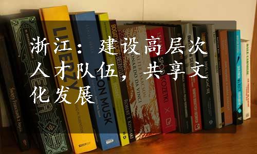 浙江：建设高层次人才队伍，共享文化发展