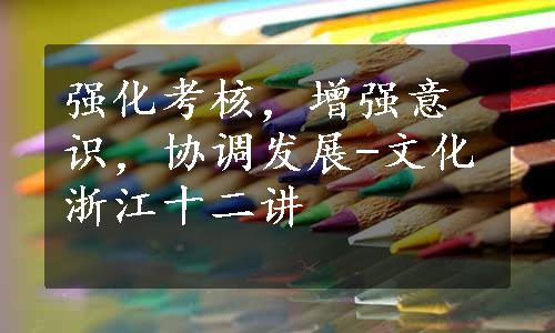 强化考核，增强意识，协调发展-文化浙江十二讲