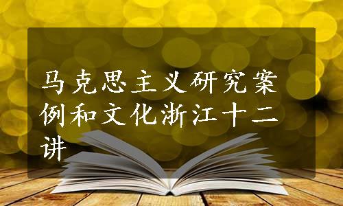 马克思主义研究案例和文化浙江十二讲