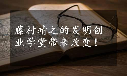 藤村靖之的发明创业学堂带来改变！